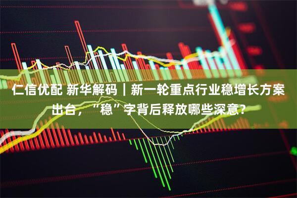 仁信优配 新华解码｜新一轮重点行业稳增长方案出台，“稳”字背后释放哪些深意？