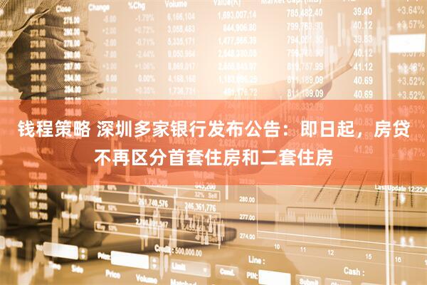 钱程策略 深圳多家银行发布公告：即日起，房贷不再区分首套住房和二套住房