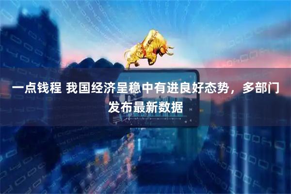 一点钱程 我国经济呈稳中有进良好态势，多部门发布最新数据