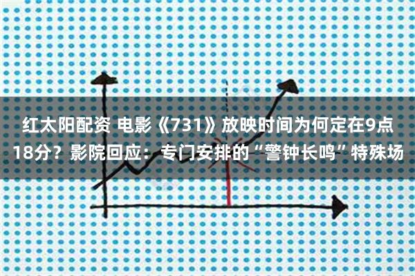 红太阳配资 电影《731》放映时间为何定在9点18分？影院回应：专门安排的“警钟长鸣”特殊场