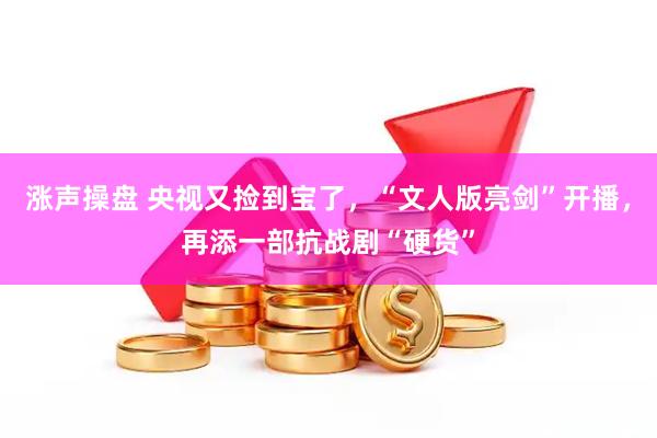 涨声操盘 央视又捡到宝了，“文人版亮剑”开播，再添一部抗战剧“硬货”