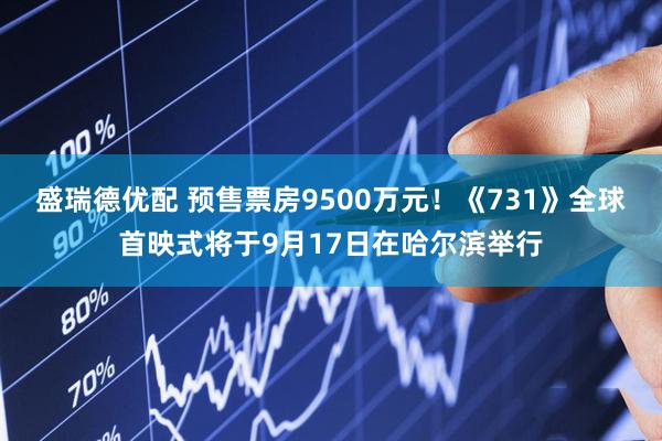 盛瑞德优配 预售票房9500万元！《731》全球首映式将于9月17日在哈尔滨举行