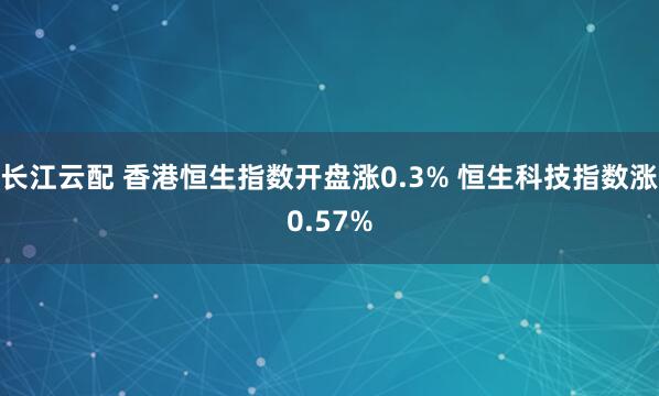 长江云配 香港恒生指数开盘涨0.3% 恒生科技指数涨0.57%