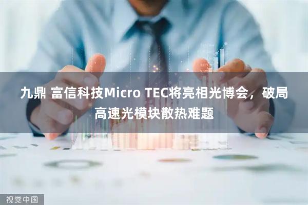 九鼎 富信科技Micro TEC将亮相光博会，破局高速光模块散热难题
