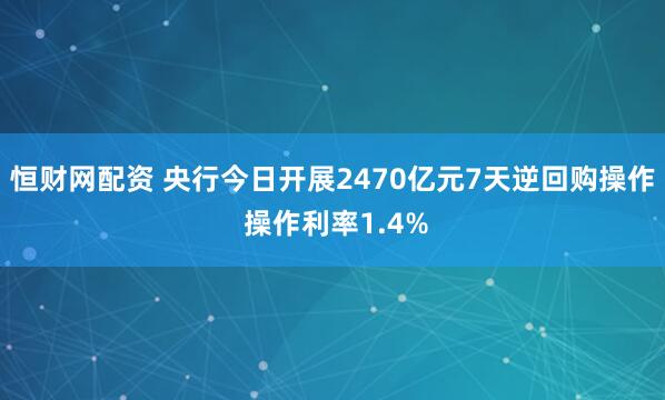 恒财网配资 央行今日开展2470亿元7天逆回购操作 操作利率1.4%