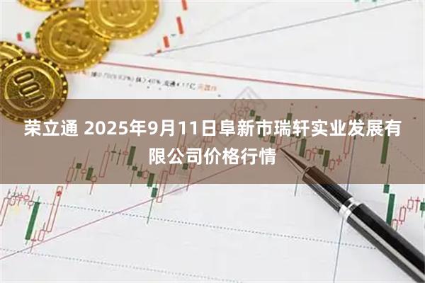 荣立通 2025年9月11日阜新市瑞轩实业发展有限公司价格行情