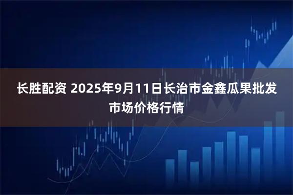 长胜配资 2025年9月11日长治市金鑫瓜果批发市场价格行情
