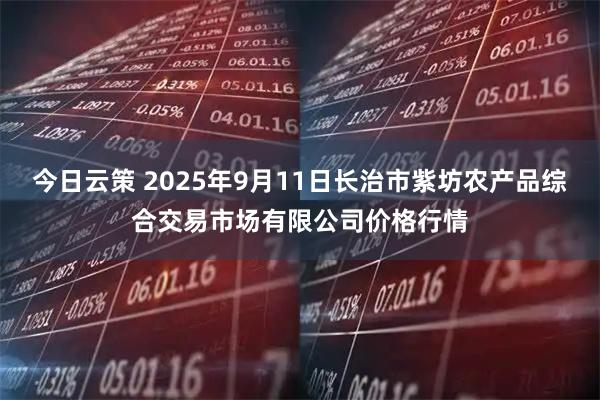 今日云策 2025年9月11日长治市紫坊农产品综合交易市场有限公司价格行情