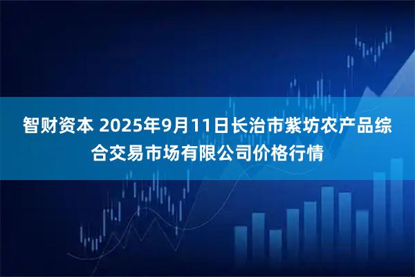 智财资本 2025年9月11日长治市紫坊农产品综合交易市场有限公司价格行情
