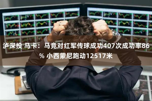 泸深投 马卡：马竞对红军传球成功407次成功率86% 小西蒙尼跑动12517米