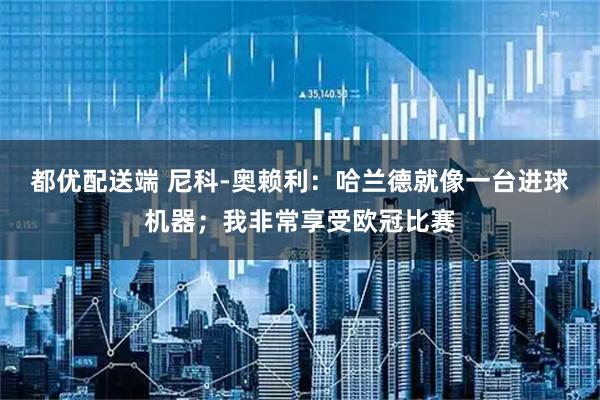 都优配送端 尼科-奥赖利：哈兰德就像一台进球机器；我非常享受欧冠比赛