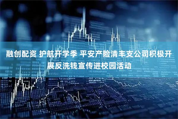 融创配资 护航开学季 平安产险清丰支公司积极开展反洗钱宣传进校园活动