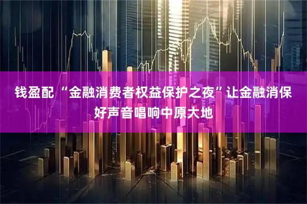 钱盈配 “金融消费者权益保护之夜”让金融消保好声音唱响中原大地