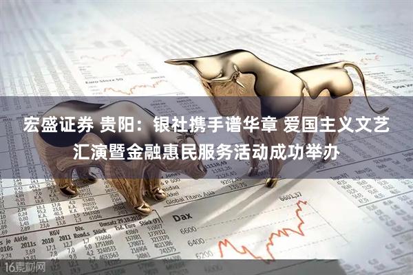 宏盛证券 贵阳：银社携手谱华章 爱国主义文艺汇演暨金融惠民服务活动成功举办