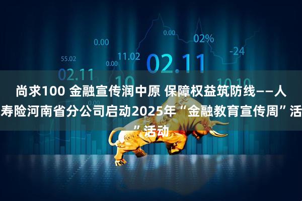 尚求100 金融宣传润中原 保障权益筑防线——人保寿险河南省分公司启动2025年“金融教育宣传周”活动